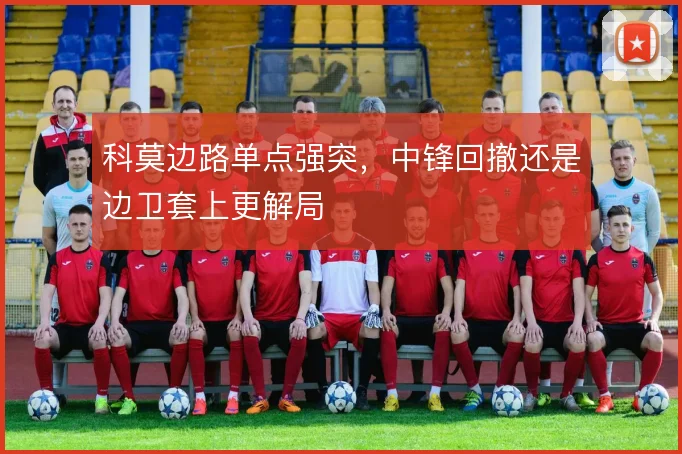 科莫边路单点强突，中锋回撤还是边卫套上更解局