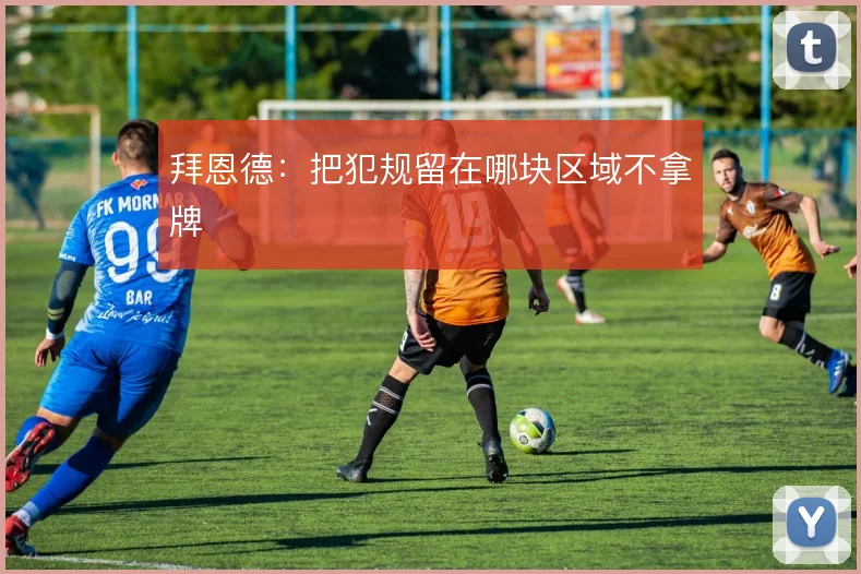 拜恩德:把犯规留在哪块区域不拿牌