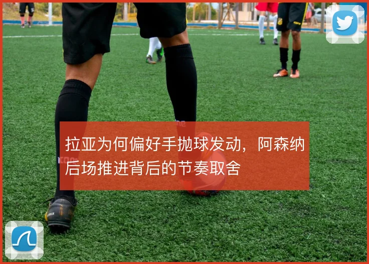 拉亚为何偏好手抛球发动，阿森纳后场推进背后的节奏取舍