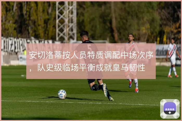 安切洛蒂按人员特质调配中场次序,队史级临场平衡成就皇马韧性