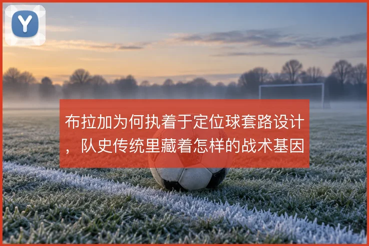 布拉加为何执着于定位球套路设计，队史传统里藏着怎样的战术基因