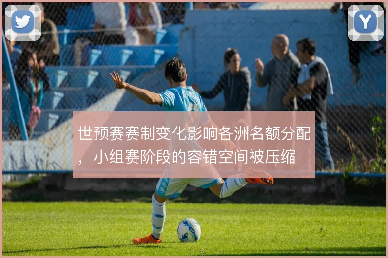 世预赛赛制变化影响各洲名额分配，小组赛阶段的容错空间被压缩