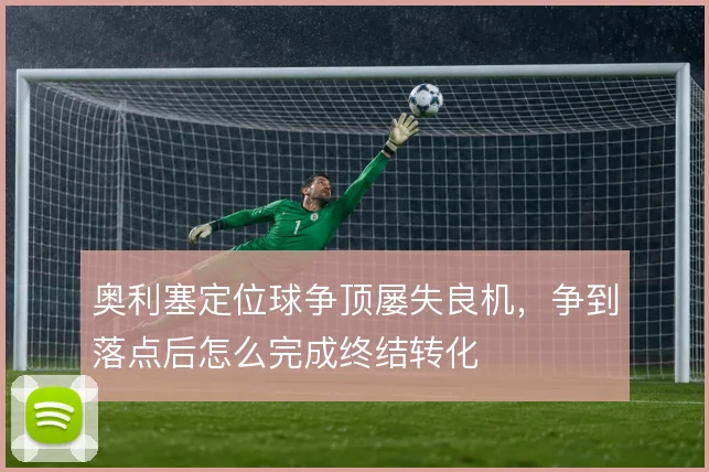 奥利塞定位球争顶屡失良机，争到落点后怎么完成终结转化