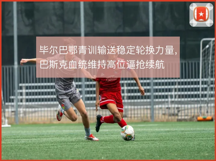 毕尔巴鄂青训输送稳定轮换力量，巴斯克血统维持高位逼抢续航