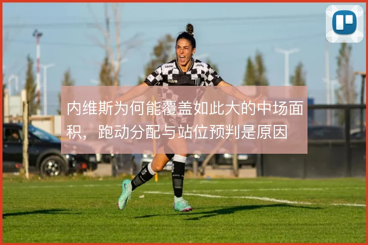 内维斯为何能覆盖如此大的中场面积，跑动分配与站位预判是原因
