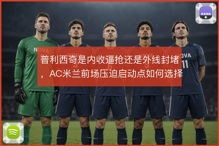 普利西奇是内收逼抢还是外线封堵，AC米兰前场压迫启动点如何选择