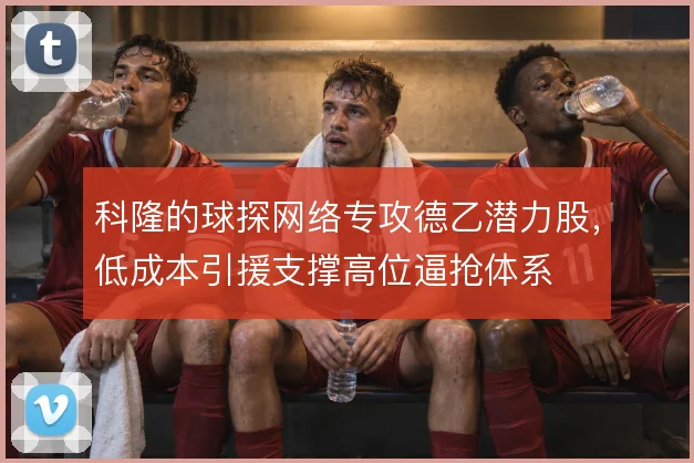 科隆的球探网络专攻德乙潜力股,低成本引援支撑高位逼抢体系