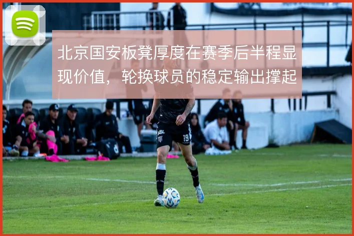 北京国安板凳厚度在赛季后半程显现价值，轮换球员的稳定输出撑起多线作战