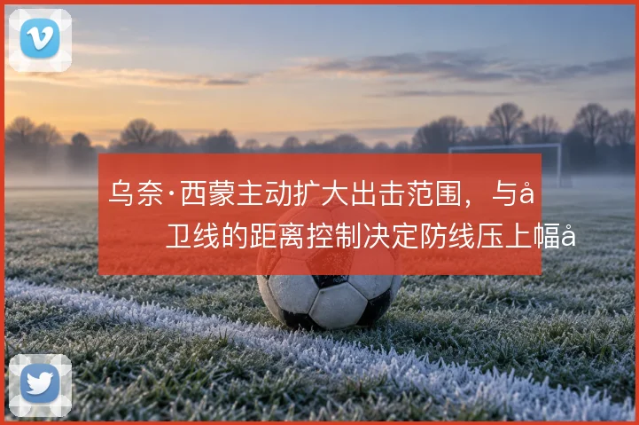 乌奈·西蒙主动扩大出击范围,与后卫线的距离控制决定防线压上幅度