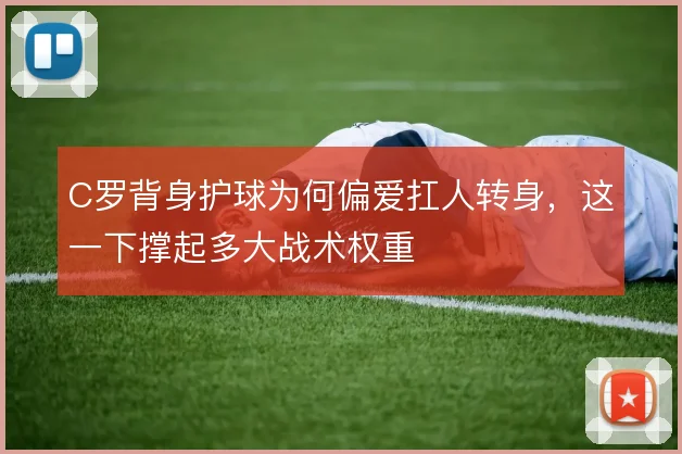C罗背身护球为何偏爱扛人转身,这一下撑起多大战术权重