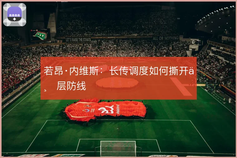 若昂·内维斯:长传调度如何撕开三层防线