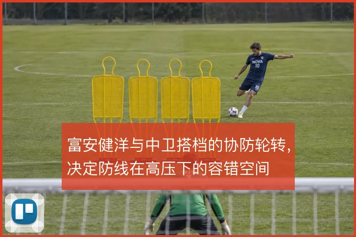 富安健洋与中卫搭档的协防轮转，决定防线在高压下的容错空间