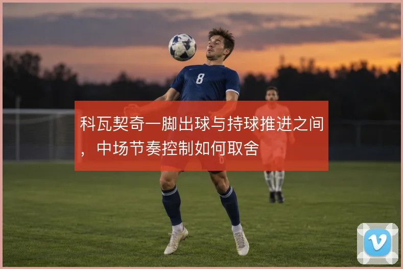 科瓦契奇一脚出球与持球推进之间,中场节奏控制如何取舍