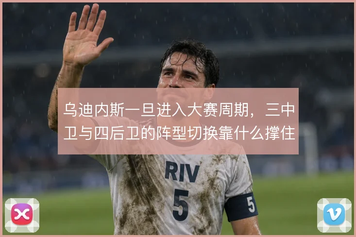 乌迪内斯一旦进入大赛周期，三中卫与四后卫的阵型切换靠什么撑住