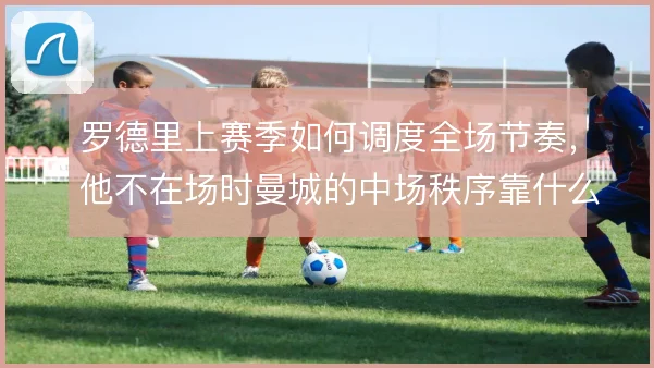 罗德里上赛季如何调度全场节奏,他不在场时曼城的中场秩序靠什么撑住