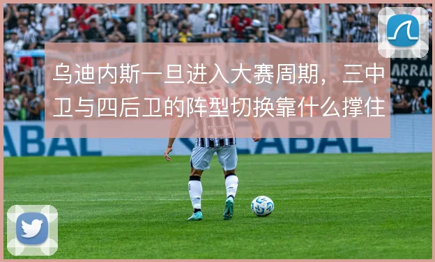 乌迪内斯一旦进入大赛周期，三中卫与四后卫的阵型切换靠什么撑住