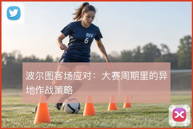 波尔图客场应对：大赛周期里的异地作战策略