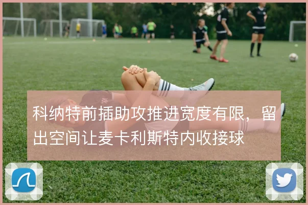 科纳特前插助攻推进宽度有限，留出空间让麦卡利斯特内收接球