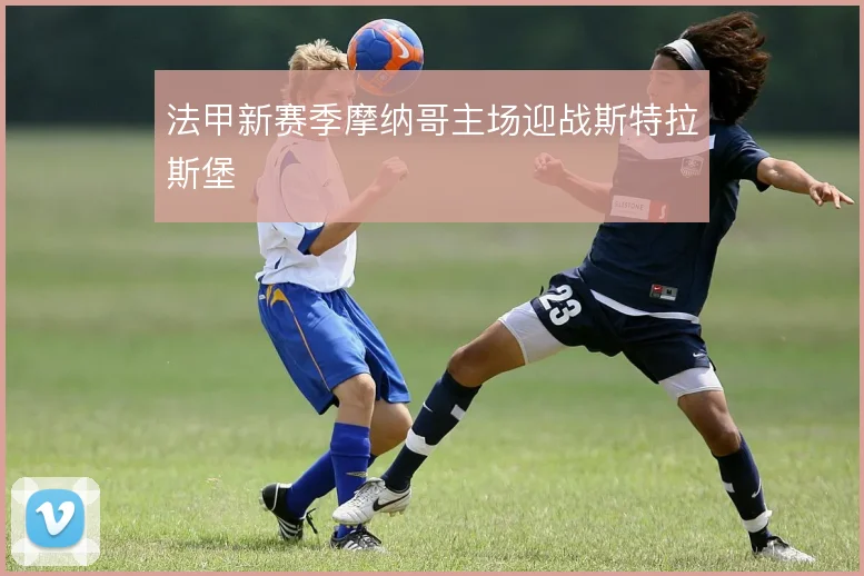 法甲新赛季摩纳哥主场迎战斯特拉斯堡