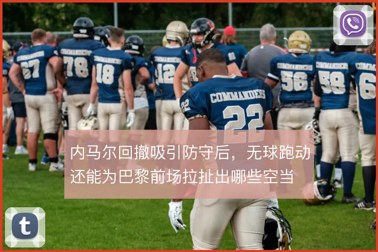 内马尔回撤吸引防守后,无球跑动还能为巴黎前场拉扯出哪些空当