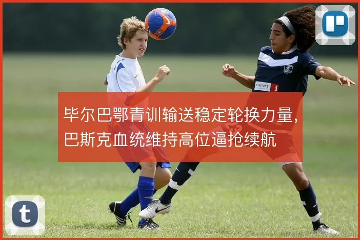 毕尔巴鄂青训输送稳定轮换力量，巴斯克血统维持高位逼抢续航