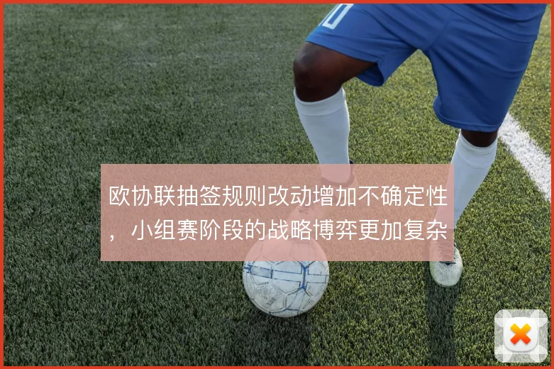 欧协联抽签规则改动增加不确定性，小组赛阶段的战略博弈更加复杂