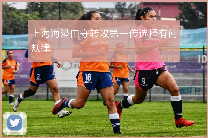 上海海港由守转攻第一传选择有何规律
