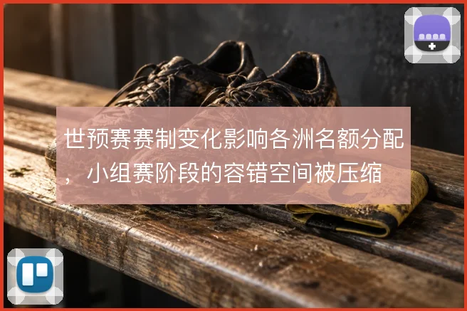 世预赛赛制变化影响各洲名额分配,小组赛阶段的容错空间被压缩
