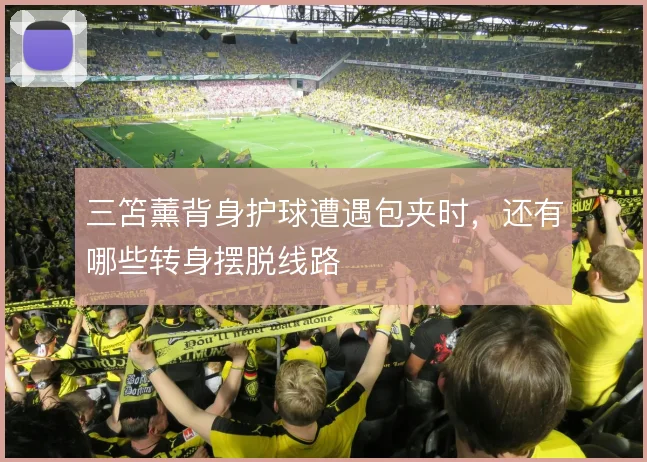 三笘薰背身护球遭遇包夹时,还有哪些转身摆脱线路