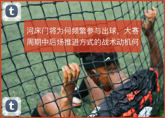 河床门将为何频繁参与出球，大赛周期中后场推进方式的战术动机何在