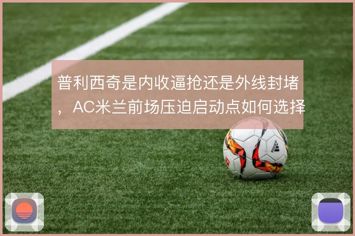普利西奇是内收逼抢还是外线封堵，AC米兰前场压迫启动点如何选择