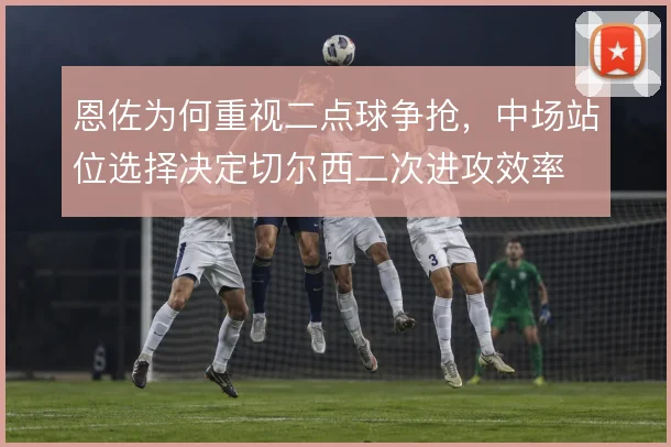 恩佐为何重视二点球争抢,中场站位选择决定切尔西二次进攻效率