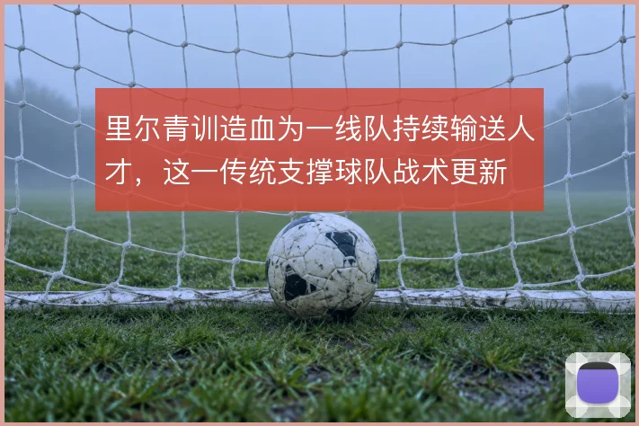 里尔青训造血为一线队持续输送人才，这一传统支撑球队战术更新