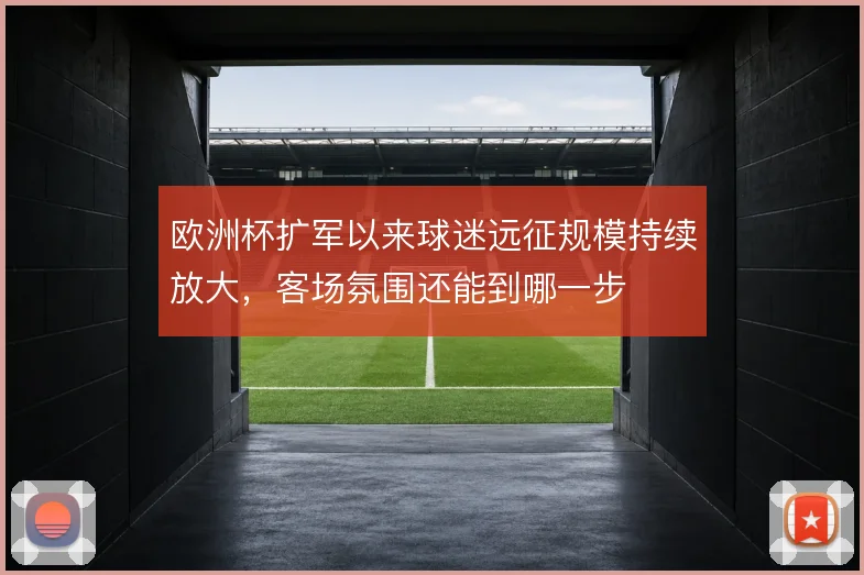 欧洲杯扩军以来球迷远征规模持续放大，客场氛围还能到哪一步