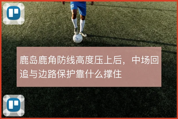 鹿岛鹿角防线高度压上后,中场回追与边路保护靠什么撑住