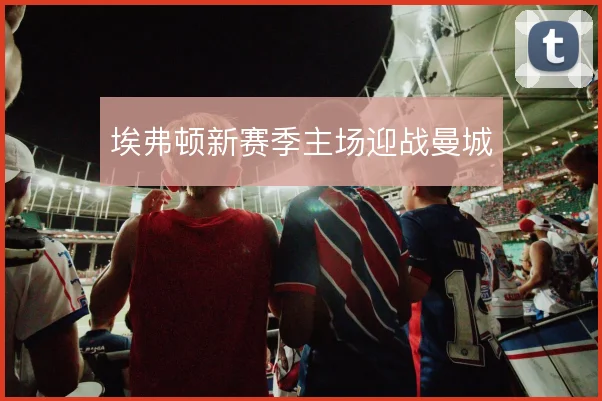 埃弗顿新赛季主场迎战曼城