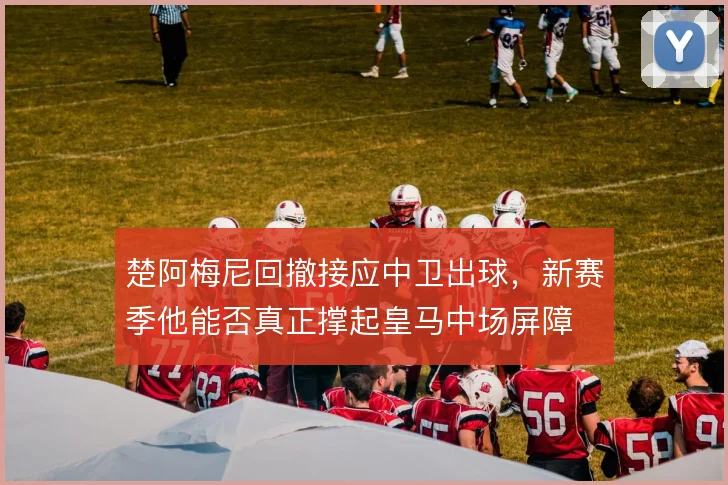 楚阿梅尼回撤接应中卫出球，新赛季他能否真正撑起皇马中场屏障