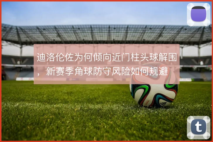 迪洛伦佐为何倾向近门柱头球解围,新赛季角球防守风险如何规避