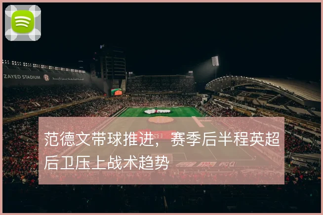 范德文带球推进,赛季后半程英超后卫压上战术趋势