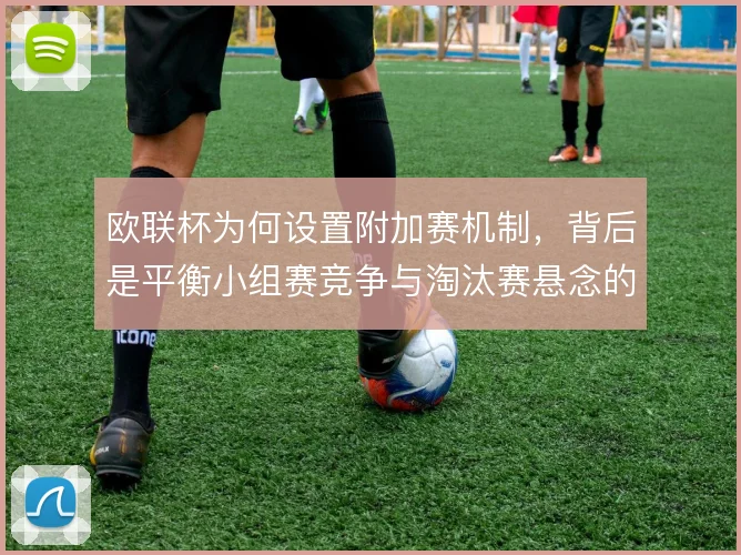 欧联杯为何设置附加赛机制，背后是平衡小组赛竞争与淘汰赛悬念的考量