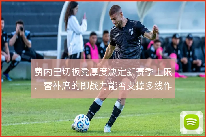 费内巴切板凳厚度决定新赛季上限,替补席的即战力能否支撑多线作战的消耗