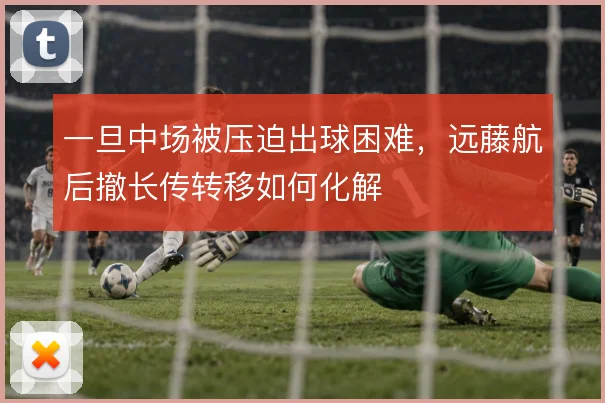 一旦中场被压迫出球困难，远藤航后撤长传转移如何化解