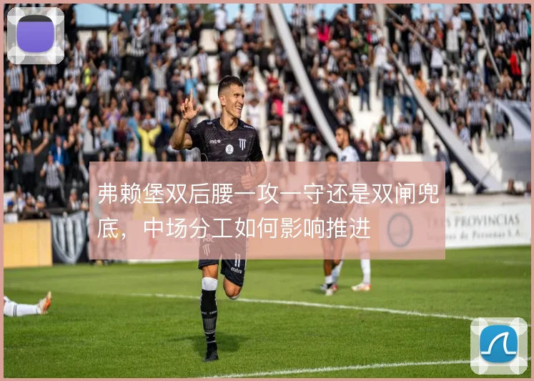 弗赖堡双后腰一攻一守还是双闸兜底，中场分工如何影响推进