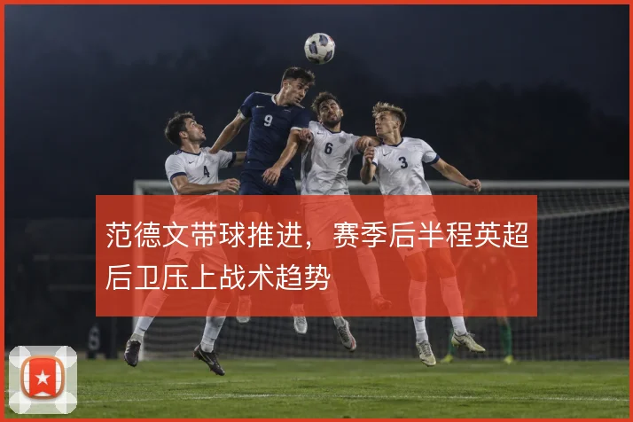 范德文带球推进，赛季后半程英超后卫压上战术趋势