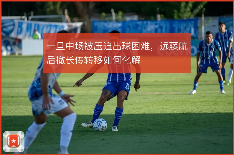 一旦中场被压迫出球困难，远藤航后撤长传转移如何化解