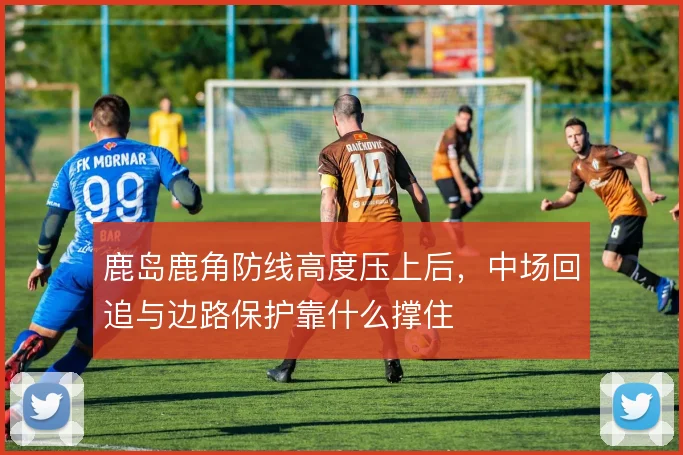 鹿岛鹿角防线高度压上后，中场回追与边路保护靠什么撑住
