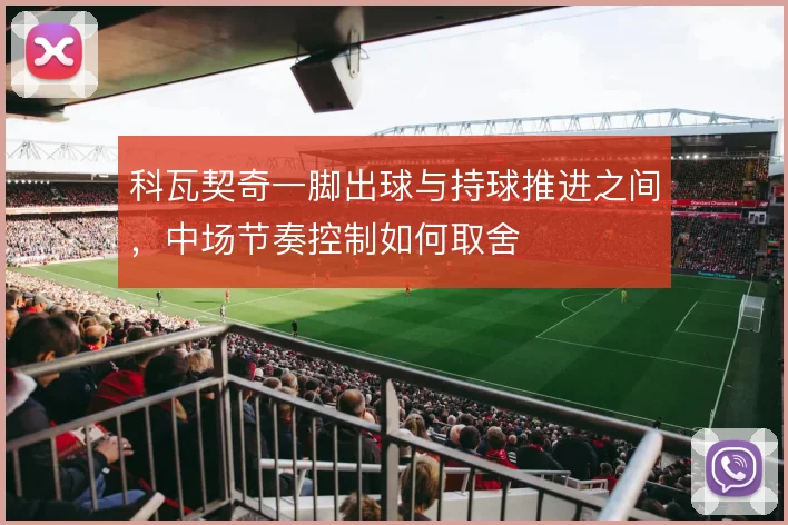 科瓦契奇一脚出球与持球推进之间,中场节奏控制如何取舍