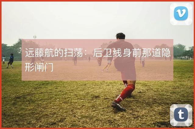 远藤航的扫荡：后卫线身前那道隐形闸门
