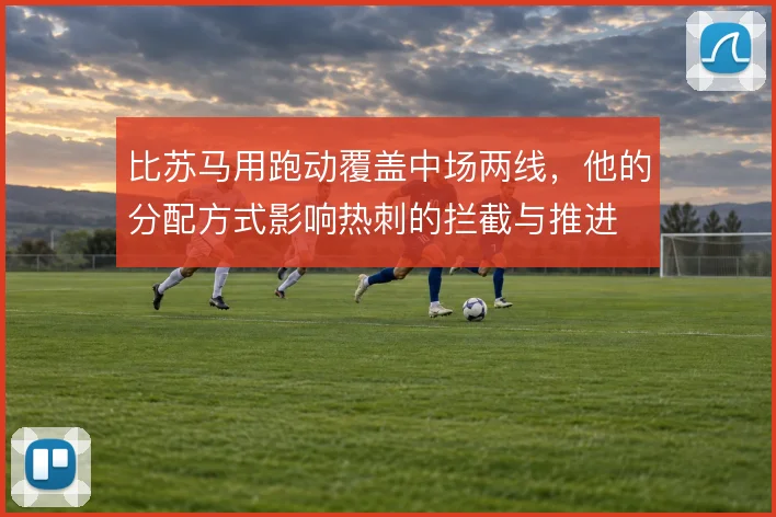 比苏马用跑动覆盖中场两线，他的分配方式影响热刺的拦截与推进