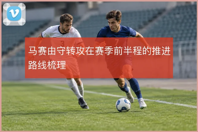 马赛由守转攻在赛季前半程的推进路线梳理